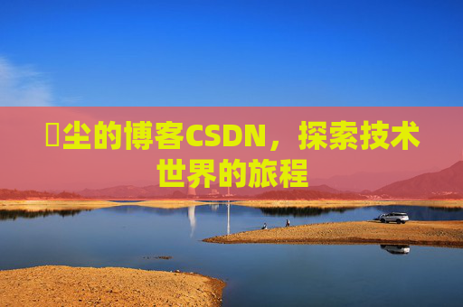 玦尘的博客CSDN，探索技术世界的旅程